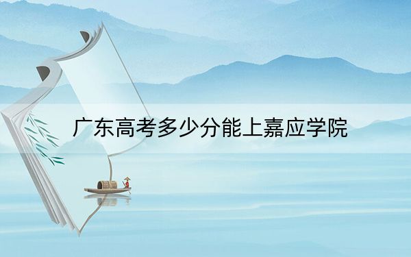 廣東高考多少分能上嘉應(yīng)學(xué)院？附2022-2024年最低錄取分?jǐn)?shù)線