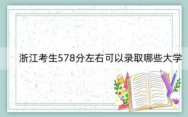 浙江考生578分左右可以錄取哪些大學(xué)？ 2025年高考可以填報(bào)10所大學(xué)