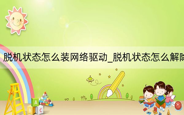 脫機狀態(tài)怎么裝網(wǎng)絡驅(qū)動_脫機狀態(tài)怎么解除