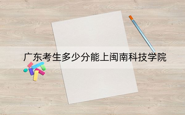 廣東考生多少分能上閩南科技學(xué)院,？附帶近三年最低錄取分?jǐn)?shù)線