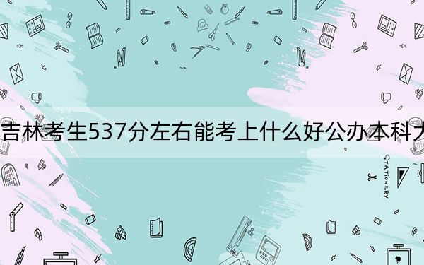 吉林考生537分左右能考上什么好公辦本科大學(xué),？（附帶2022-2024年537錄取名單）