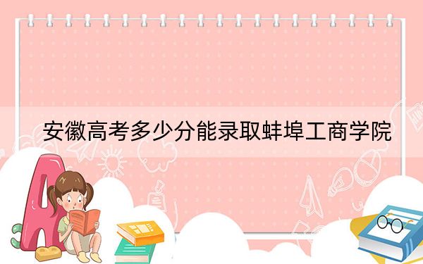安徽高考多少分能錄取蚌埠工商學(xué)院,?附2022-2024年最低錄取分?jǐn)?shù)線