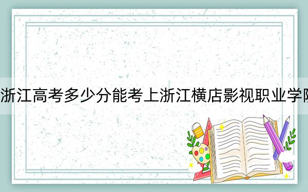 浙江高考多少分能考上浙江橫店影視職業(yè)學院,？2024年綜合投檔線385分