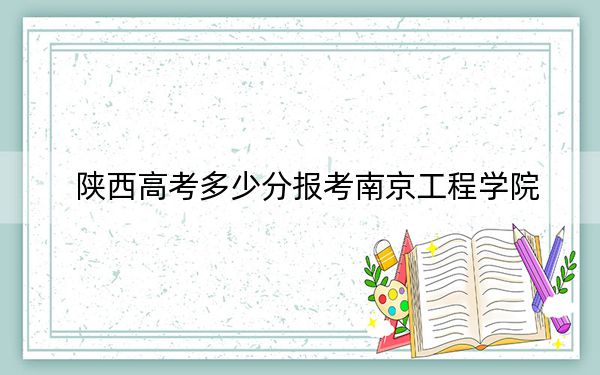 陜西高考多少分報(bào)考南京工程學(xué)院,?附2022-2024年最低錄取分?jǐn)?shù)線
