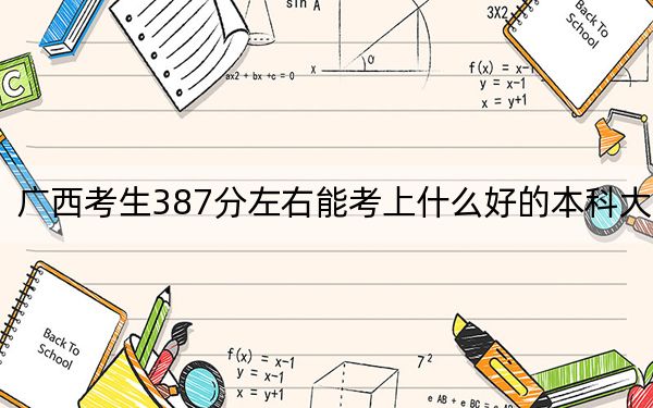 廣西考生387分左右能考上什么好的本科大學(xué),?(附帶近三年高校錄取名單)