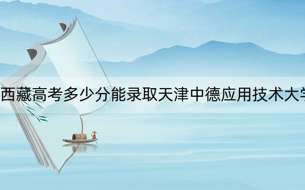 西藏高考多少分能錄取天津中德應(yīng)用技術(shù)大學(xué)?附2022-2024年最低錄取分?jǐn)?shù)線