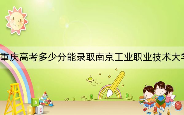 重慶高考多少分能錄取南京工業(yè)職業(yè)技術(shù)大學(xué),？2024年歷史類最低494分 物理類最低521分