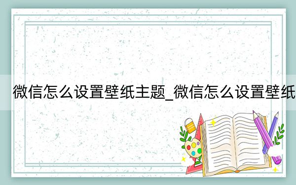 微信怎么設(shè)置壁紙主題_微信怎么設(shè)置壁紙