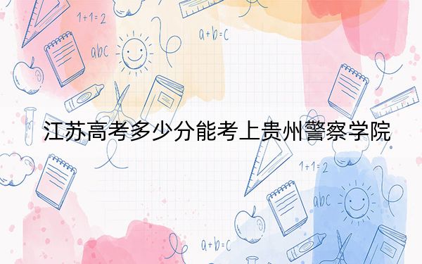 江蘇高考多少分能考上貴州警察學(xué)院?附2022-2024年最低錄取分?jǐn)?shù)線
