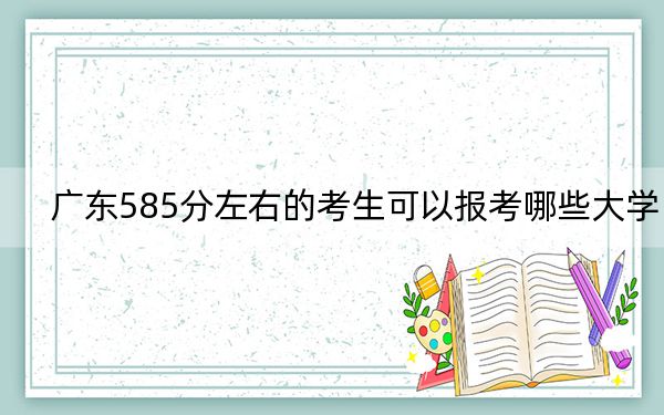 廣東585分左右的考生可以報(bào)考哪些大學(xué)?(附帶近三年585分大學(xué)錄取名單)