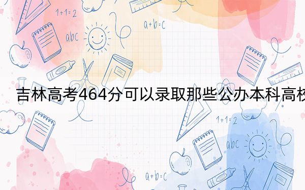 吉林高考464分可以錄取那些公辦本科高校,?(供2025年考生參考)