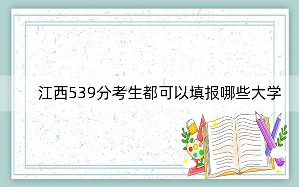 江西539分考生都可以填報(bào)哪些大學(xué),? 2024年一共70所大學(xué)錄取