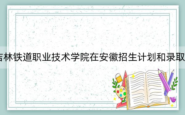 2024年吉林鐵道職業(yè)技術(shù)學(xué)院在安徽招生計(jì)劃和錄取分?jǐn)?shù)線是多少?安徽考生2025年參考