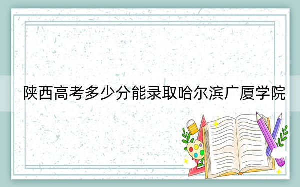 陜西高考多少分能錄取哈爾濱廣廈學(xué)院,？2024年文科錄取分422分 理科403分