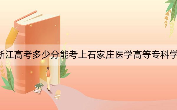 浙江高考多少分能考上石家莊醫(yī)學(xué)高等專科學(xué)校,?附2022-2024年最低錄取分數(shù)線