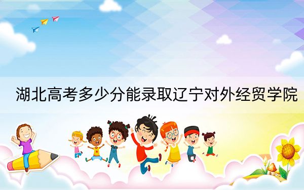 湖北高考多少分能錄取遼寧對(duì)外經(jīng)貿(mào)學(xué)院,？附2022-2024年最低錄取分?jǐn)?shù)線