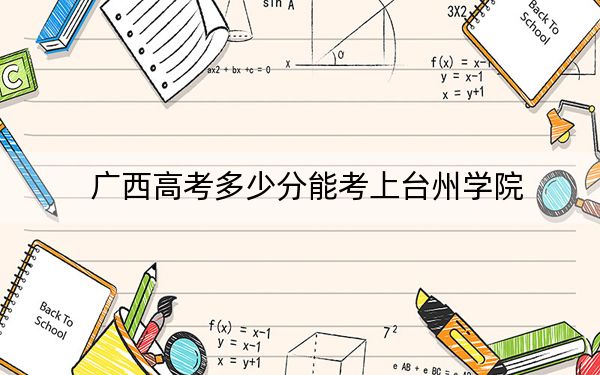 廣西高考多少分能考上臺州學(xué)院,？附2022-2024年最低錄取分?jǐn)?shù)線