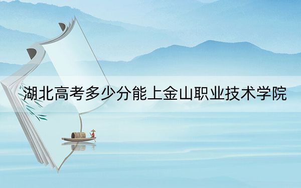 湖北高考多少分能上金山職業(yè)技術(shù)學(xué)院,?2024年歷史類200分 物理類錄取分248分