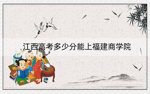 江西高考多少分能上福建商學(xué)院?2024年歷史類528分 物理類505分
