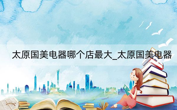 太原國美電器哪個(gè)店最大_太原國美電器