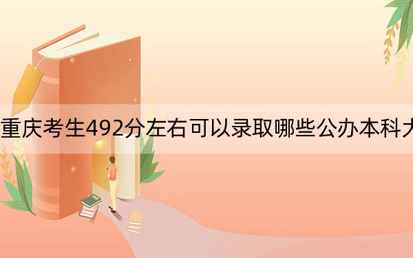 重慶考生492分左右可以錄取哪些公辦本科大學(xué),? 2024年一共70所大學(xué)錄取