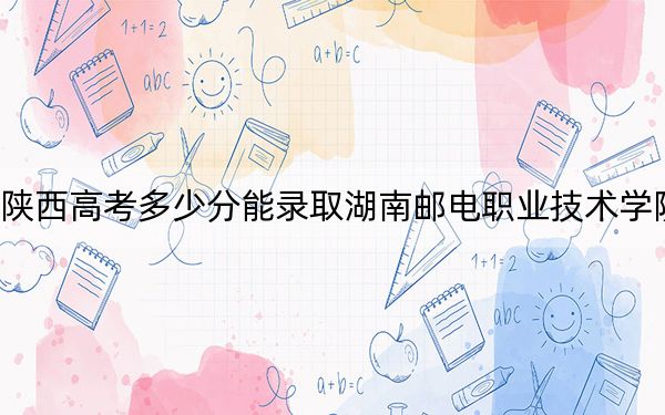 陜西高考多少分能錄取湖南郵電職業(yè)技術(shù)學(xué)院？2024年文科投檔線368分 理科投檔線348分