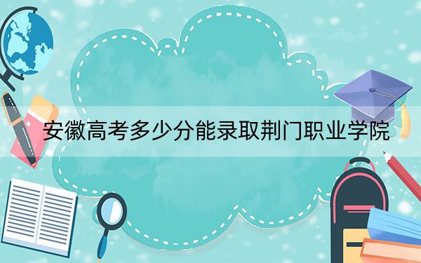 安徽高考多少分能錄取荊門職業(yè)學(xué)院,？2024年歷史類投檔線273分 物理類錄取分373分