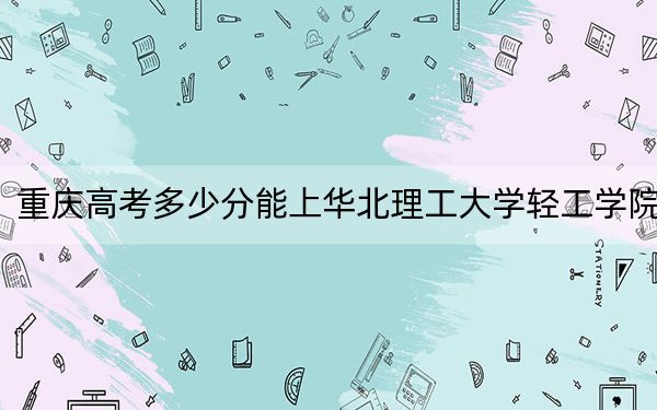 重慶高考多少分能上華北理工大學(xué)輕工學(xué)院,？2024年歷史類投檔線440分 物理類436分
