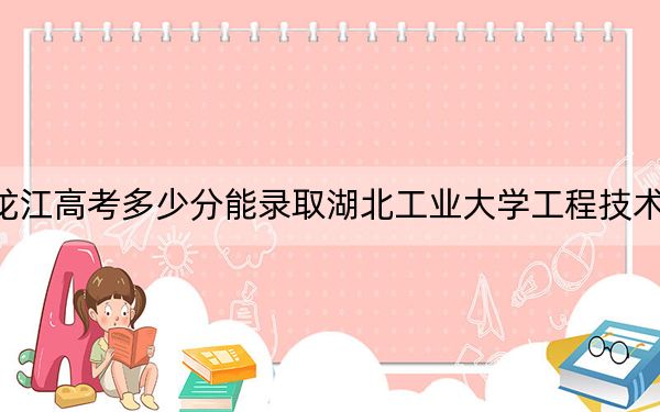黑龍江高考多少分能錄取湖北工業(yè)大學(xué)工程技術(shù)學(xué)院,？附2022-2024年最低錄取分?jǐn)?shù)線