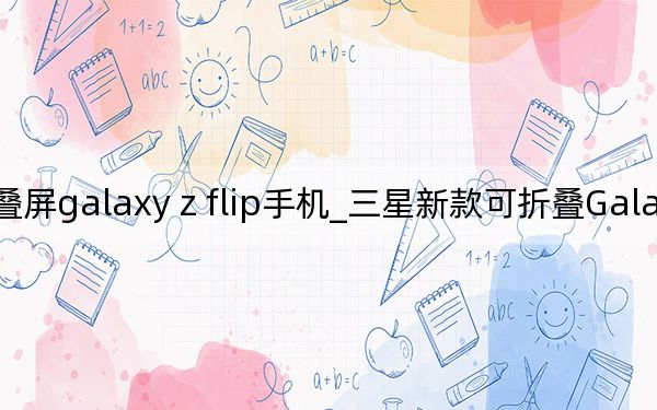 三星最新折疊屏galaxy z flip手機_三星新款可折疊Galaxy Z Flip采用柔性玻璃