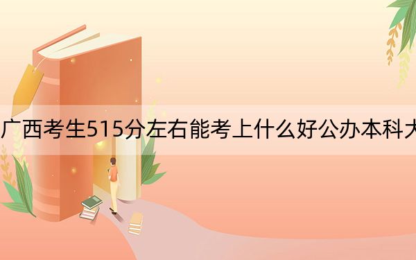 廣西考生515分左右能考上什么好公辦本科大學(xué),?(附帶近三年515分大學(xué)錄取名單)