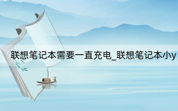 聯(lián)想筆記本需要一直充電_聯(lián)想筆記本小y