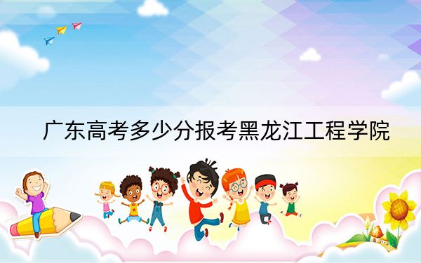 廣東高考多少分報考黑龍江工程學院,？2024年歷史類錄取分491分 物理類投檔線492分
