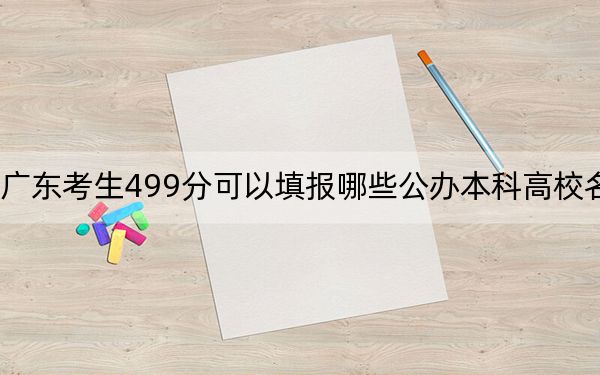 廣東考生499分可以填報(bào)哪些公辦本科高校名單,？（附帶2022-2024年499左右大學(xué)名單）