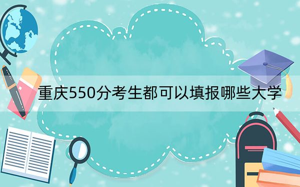 重慶550分考生都可以填報哪些大學(xué)？（附帶近三年高考大學(xué)錄取名單）