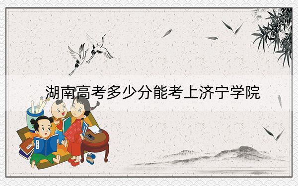 湖南高考多少分能考上濟(jì)寧學(xué)院？附2022-2024年最低錄取分?jǐn)?shù)線