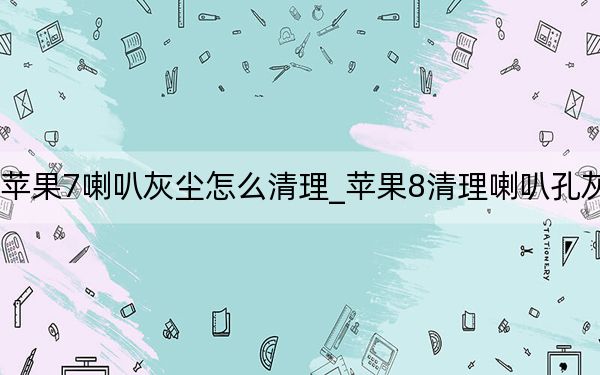 蘋果7喇叭灰塵怎么清理_蘋果8清理喇叭孔灰塵