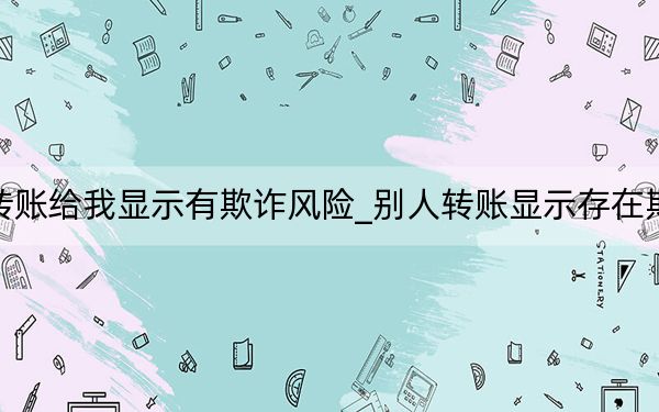 別人轉(zhuǎn)賬給我顯示有欺詐風(fēng)險(xiǎn)_別人轉(zhuǎn)賬顯示存在欺詐風(fēng)險(xiǎn)