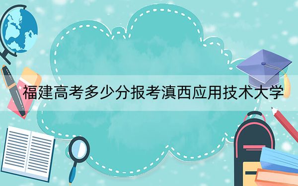 福建高考多少分報考滇西應(yīng)用技術(shù)大學(xué),？附2022-2024年最低錄取分?jǐn)?shù)線