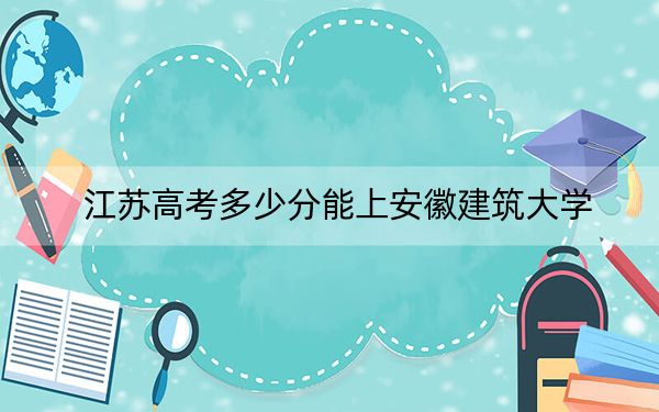 江蘇高考多少分能上安徽建筑大學(xué)？附2022-2024年最低錄取分?jǐn)?shù)線