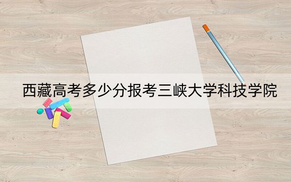 西藏高考多少分報考三峽大學科技學院?附2022-2024年最低錄取分數(shù)線