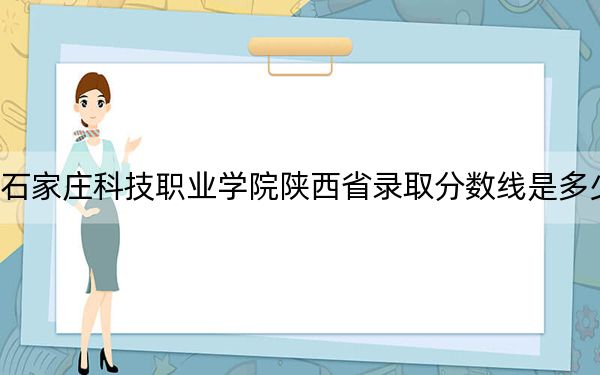石家莊科技職業(yè)學(xué)院陜西省錄取分?jǐn)?shù)線是多少?2025年陜西考生參考
