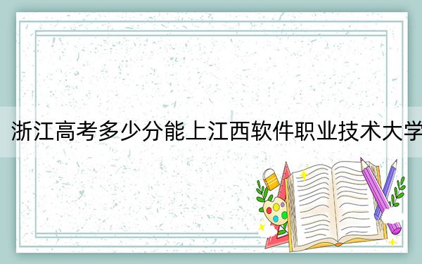 浙江高考多少分能上江西軟件職業(yè)技術(shù)大學(xué),？附2022-2024年最低錄取分?jǐn)?shù)線