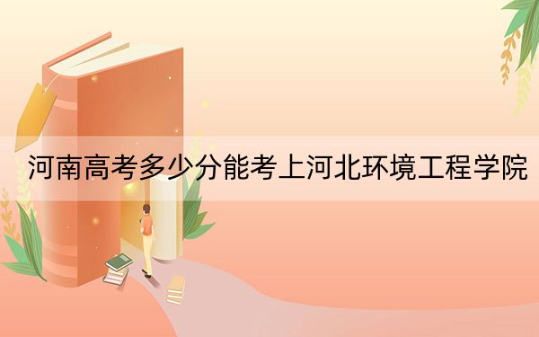 河南高考多少分能考上河北環(huán)境工程學(xué)院?2024年文科484分 理科最低464分