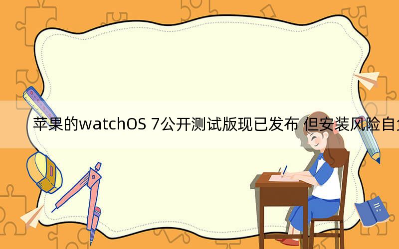 蘋果的watchOS 7公開測試版現(xiàn)已發(fā)布 但安裝風(fēng)險自負(fù)