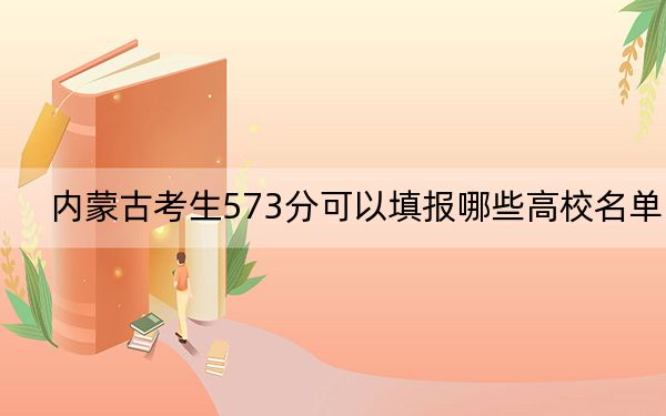 內(nèi)蒙古考生573分可以填報(bào)哪些高校名單,?(附帶2022-2024年573左右大學(xué)名單)