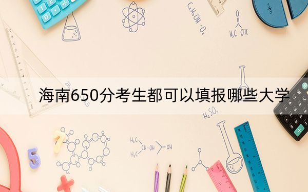 海南650分考生都可以填報(bào)哪些大學(xué),？ 2024年錄取最低分650的大學(xué)
