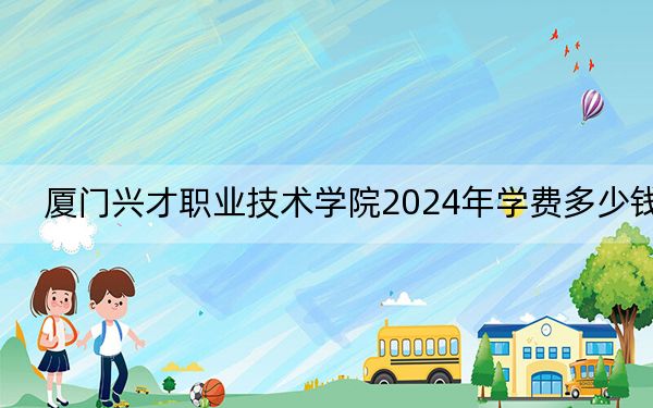 廈門興才職業(yè)技術(shù)學(xué)院2024年學(xué)費(fèi)多少錢,?每年11800元-13600元(各專業(yè)收費(fèi)標(biāo)準(zhǔn))