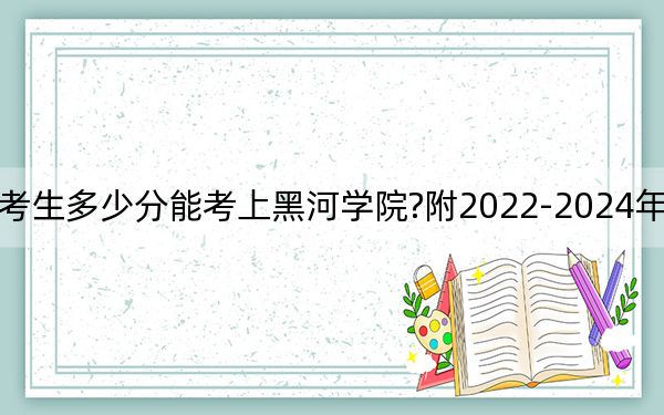 海南考生多少分能考上黑河學(xué)院?附2022-2024年院校投檔線