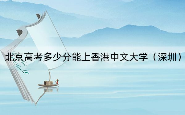 北京高考多少分能上香港中文大學(深圳)?2024年綜合投檔線647分